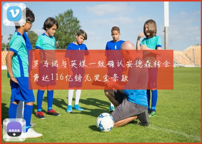 罗马诺与英媒一致确认安德森转会费达116亿镑无奖金条款