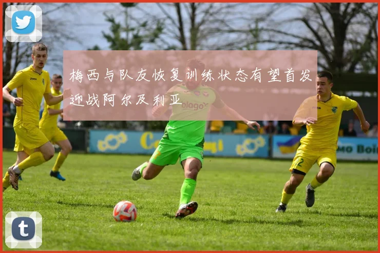 梅西与队友恢复训练状态有望首发迎战阿尔及利亚