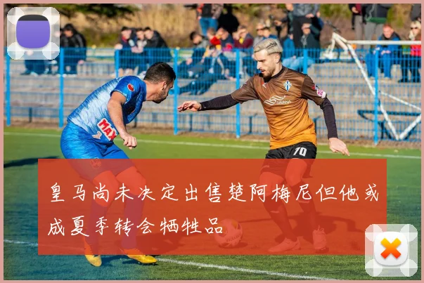 皇马尚未决定出售楚阿梅尼但他或成夏季转会牺牲品