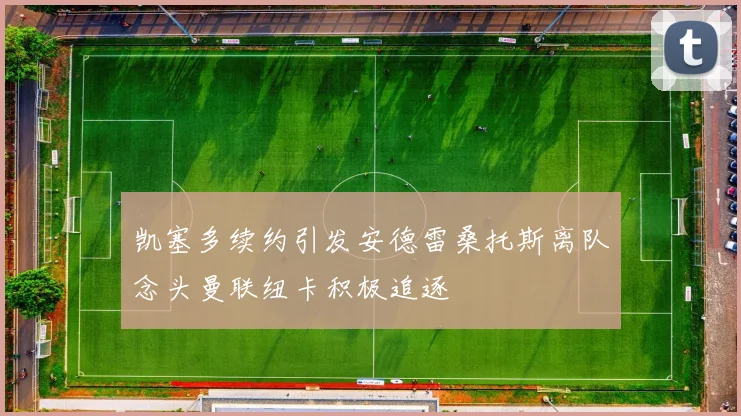 凯塞多续约引发安德雷桑托斯离队念头曼联纽卡积极追逐