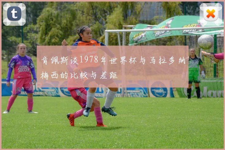 肯佩斯谈1978年世界杯与马拉多纳梅西的比较与差距