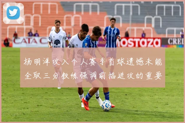 杨明洋攻入个人赛季首球遗憾未能全取三分教练强调前插进攻的重要性