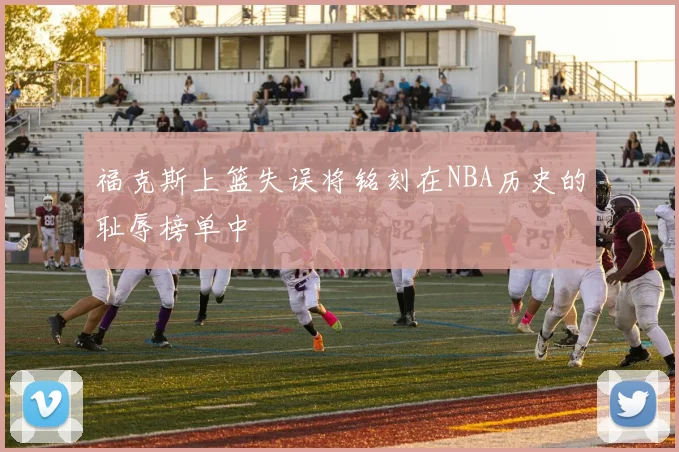 福克斯上篮失误将铭刻在NBA历史的耻辱榜单中