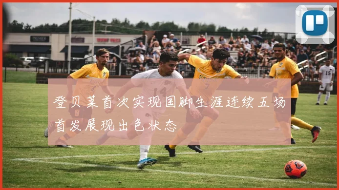 登贝莱首次实现国脚生涯连续五场首发展现出色状态