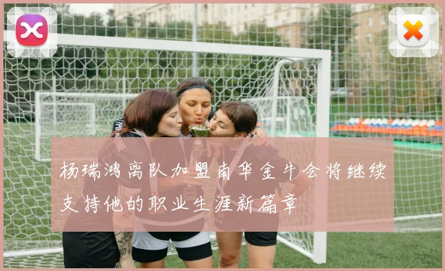 杨瑞鸿离队加盟南华金牛会将继续支持他的职业生涯新篇章
