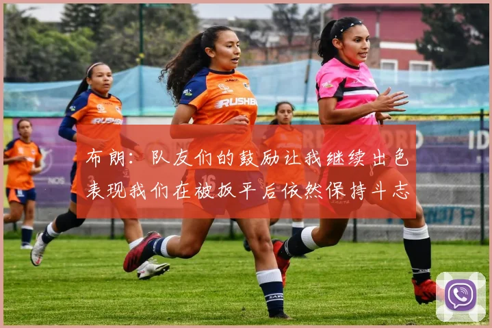 布朗：队友们的鼓励让我继续出色表现我们在被扳平后依然保持斗志