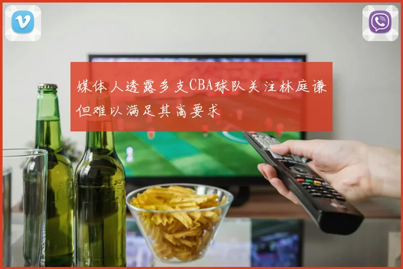 媒体人透露多支CBA球队关注林庭谦但难以满足其高要求