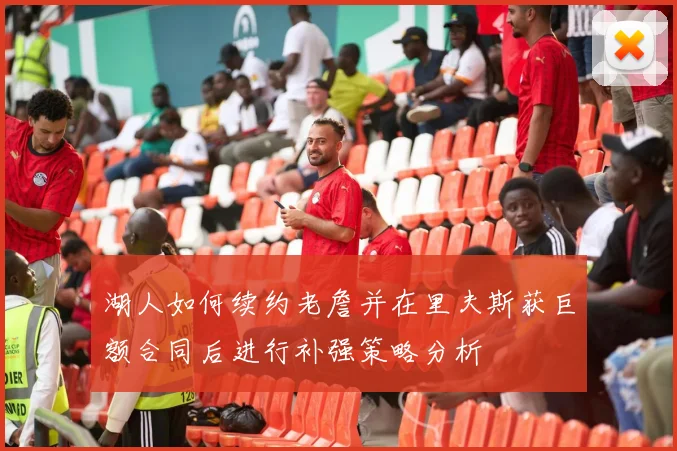 湖人如何续约老詹并在里夫斯获巨额合同后进行补强策略分析
