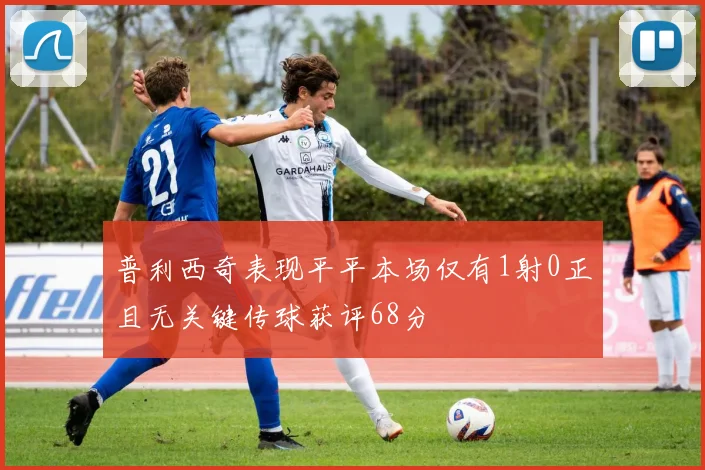 普利西奇表现平平本场仅有1射0正且无关键传球获评68分