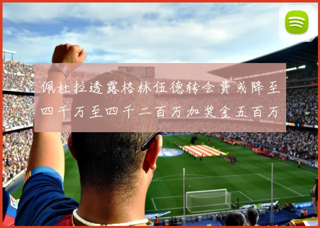 佩杜拉透露格林伍德转会费或降至四千万至四千二百万加奖金五百万至六百万