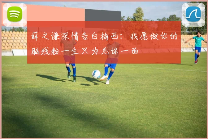 薛之谦深情告白梅西：我愿做你的脑残粉一生只为见你一面