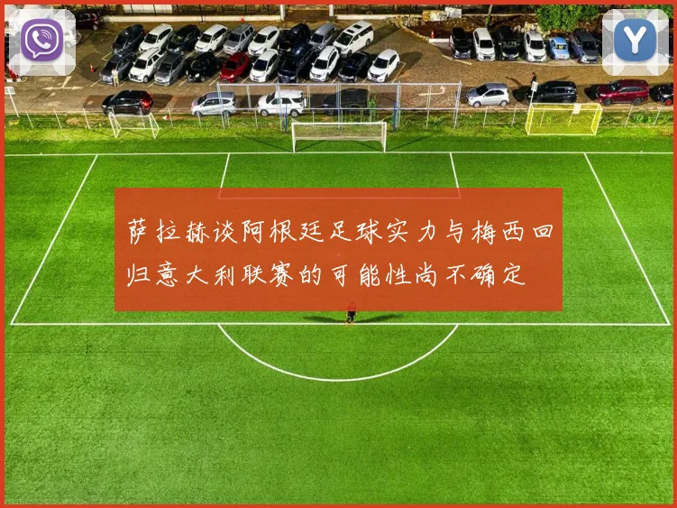 萨拉赫谈阿根廷足球实力与梅西回归意大利联赛的可能性尚不确定
