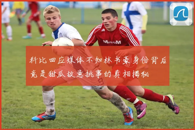 科比回应媒体不知林书豪身份背后竟是甜瓜故意挑事的真相揭秘