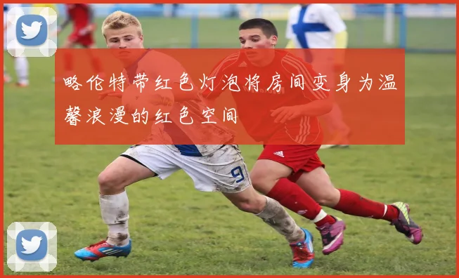 略伦特带红色灯泡将房间变身为温馨浪漫的红色空间