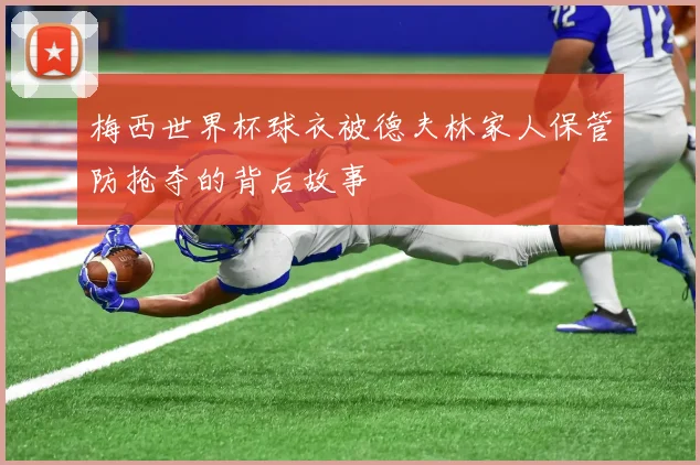 梅西世界杯球衣被德夫林家人保管防抢夺的背后故事