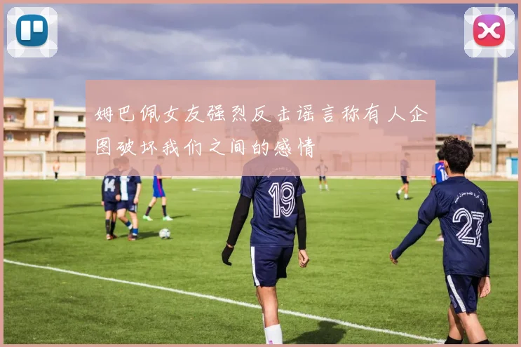 姆巴佩女友强烈反击谣言称有人企图破坏我们之间的感情